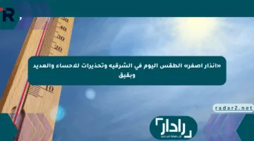 «إنذار أصفر» الطقس اليوم في الشرقية وتحذيرات للأحساء والعديد وبقيق